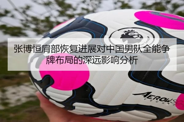 张博恒肩部恢复进展对中国男队全能争牌布局的深远影响分析