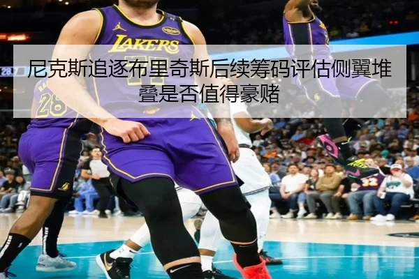 尼克斯追逐布里奇斯后续筹码评估侧翼堆叠是否值得豪赌